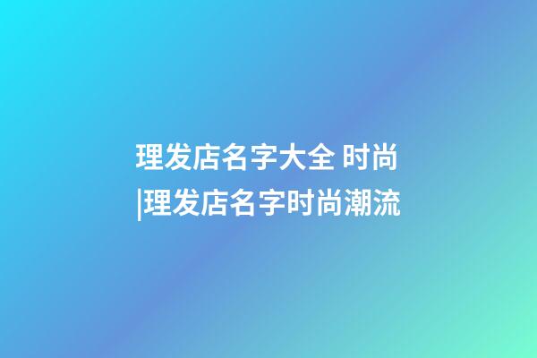 理发店名字大全 时尚|理发店名字时尚潮流-第1张-店铺起名-玄机派